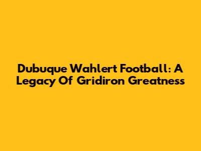 Dubuque Wahlert Football: A Legacy Of Gridiron Greatness