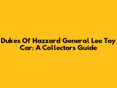 Dukes Of Hazzard General Lee Toy Car: A Collector's Guide
