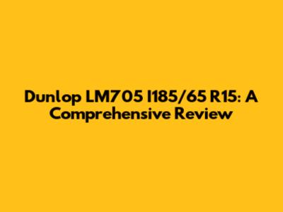 Dunlop LM705 I185/65 R15: A Comprehensive Review
