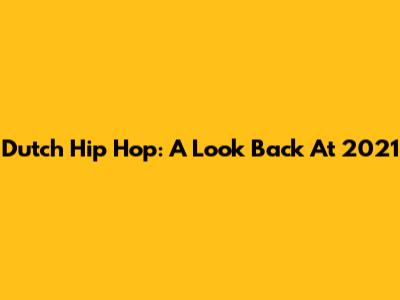 Dutch Hip Hop: A Look Back At 2021