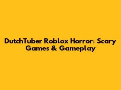 DutchTuber Roblox Horror: Scary Games & Gameplay