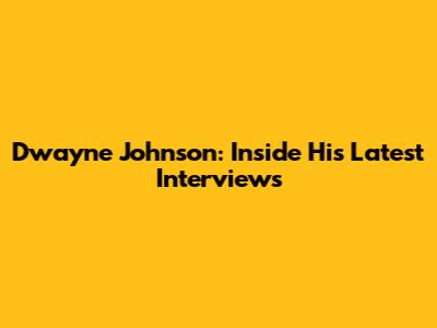 Dwayne Johnson: Inside His Latest Interviews