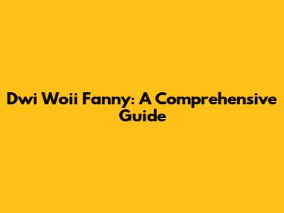 Dwi Woii Fanny: A Comprehensive Guide