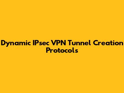 Dynamic IPsec VPN Tunnel Creation Protocols