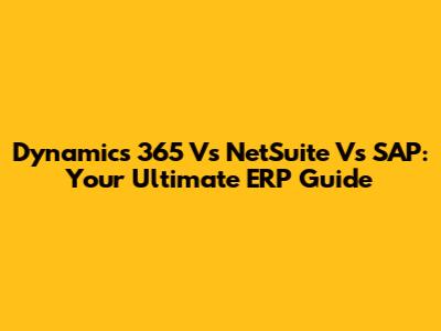 Dynamics 365 Vs NetSuite Vs SAP: Your Ultimate ERP Guide