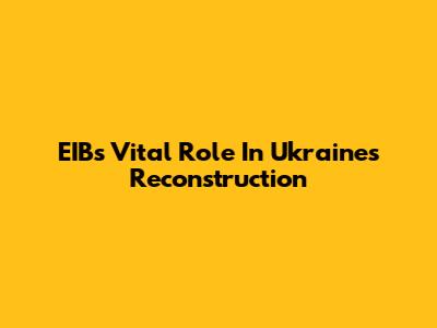 EIB's Vital Role In Ukraine's Reconstruction