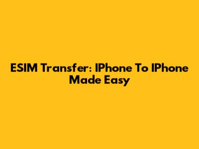 ESIM Transfer: IPhone To IPhone Made Easy