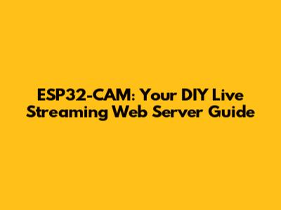ESP32-CAM: Your DIY Live Streaming Web Server Guide