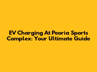EV Charging At Peoria Sports Complex: Your Ultimate Guide