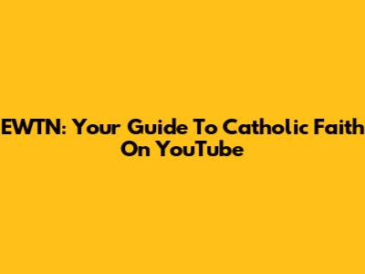 EWTN: Your Guide To Catholic Faith On YouTube