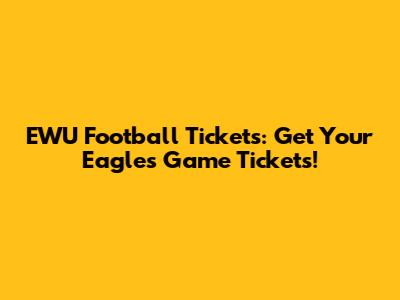 EWU Football Tickets: Get Your Eagles Game Tickets!
