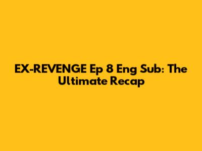 EX-REVENGE Ep 8 Eng Sub: The Ultimate Recap
