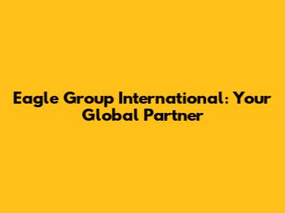 Eagle Group International: Your Global Partner