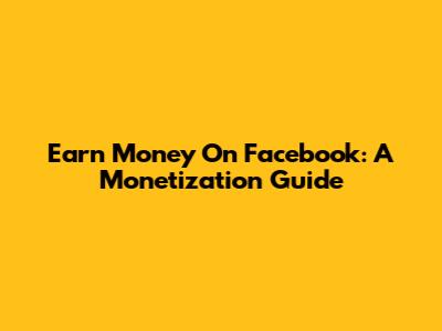 Earn Money On Facebook: A Monetization Guide