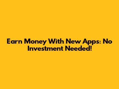 Earn Money With New Apps: No Investment Needed!