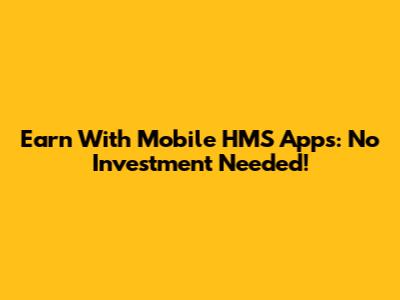 Earn With Mobile HMS Apps: No Investment Needed!