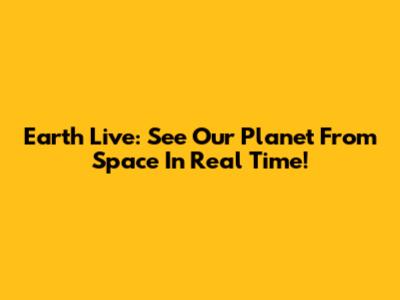 Earth Live: See Our Planet From Space In Real Time!