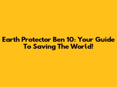 Earth Protector Ben 10: Your Guide To Saving The World!