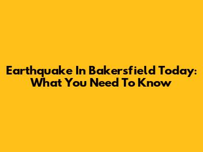 Earthquake In Bakersfield Today: What You Need To Know