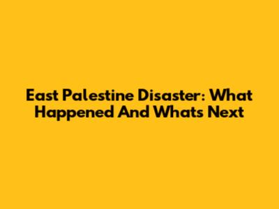 East Palestine Disaster: What Happened And What's Next