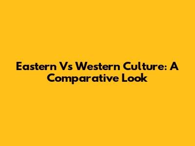 Eastern Vs Western Culture: A Comparative Look