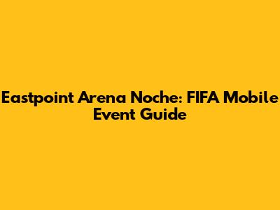 Eastpoint Arena Noche: FIFA Mobile Event Guide