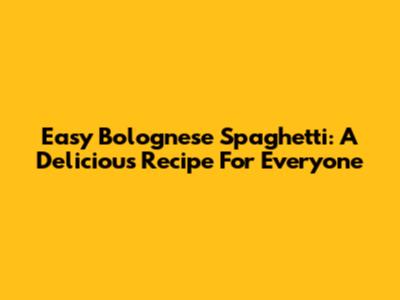 Easy Bolognese Spaghetti: A Delicious Recipe For Everyone