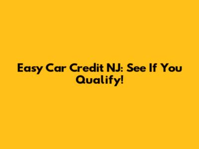 Easy Car Credit NJ: See If You Qualify!