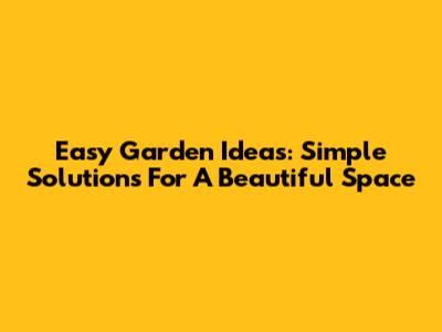 Easy Garden Ideas: Simple Solutions For A Beautiful Space