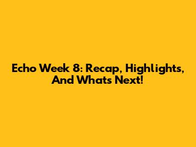 Echo Week 8: Recap, Highlights, And What's Next!