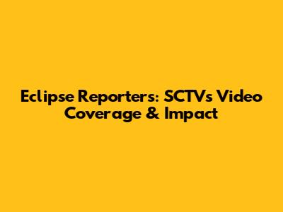 Eclipse Reporters: SCTV's Video Coverage & Impact