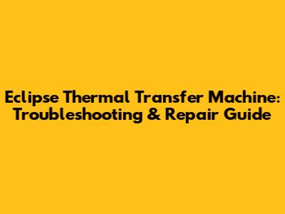 Eclipse Thermal Transfer Machine: Troubleshooting & Repair Guide