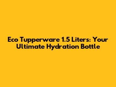 Eco Tupperware 1.5 Liters: Your Ultimate Hydration Bottle