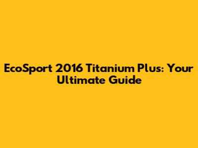 EcoSport 2016 Titanium Plus: Your Ultimate Guide