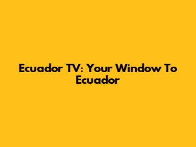 Ecuador TV: Your Window To Ecuador