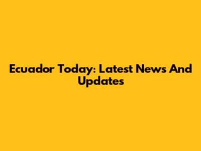 Ecuador Today: Latest News And Updates