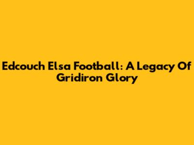 Edcouch Elsa Football: A Legacy Of Gridiron Glory