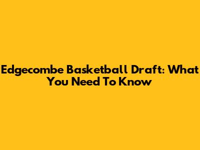Edgecombe Basketball Draft: What You Need To Know