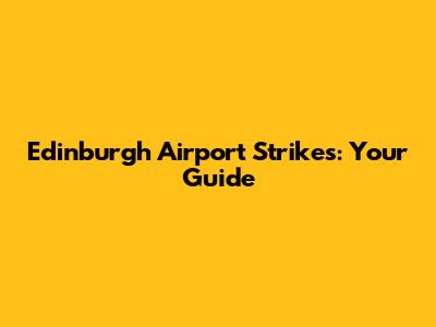 Edinburgh Airport Strikes: Your Guide