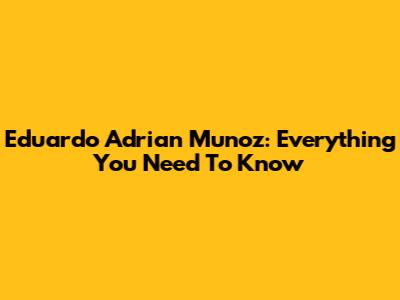 Eduardo Adrian Munoz: Everything You Need To Know