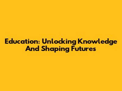 Education: Unlocking Knowledge And Shaping Futures