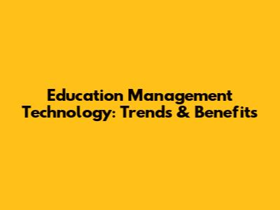 Education Management Technology: Trends & Benefits