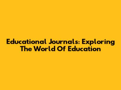 Educational Journals: Exploring The World Of Education