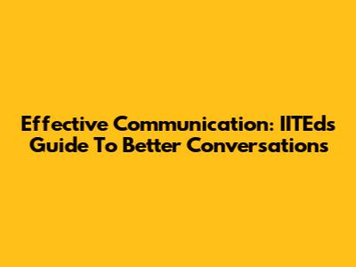 Effective Communication: IITEd's Guide To Better Conversations