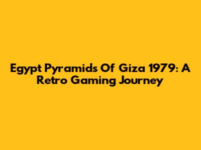 Egypt Pyramids Of Giza 1979: A Retro Gaming Journey