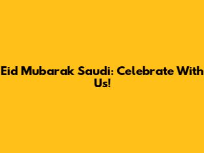 Eid Mubarak Saudi: Celebrate With Us!