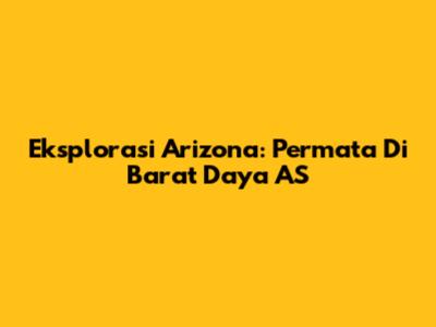 Eksplorasi Arizona: Permata Di Barat Daya AS