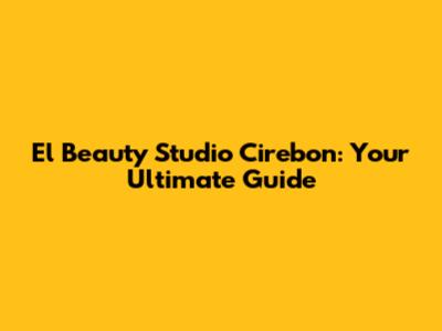 El Beauty Studio Cirebon: Your Ultimate Guide