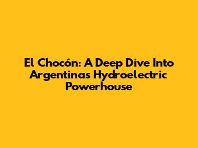 El Chocón: A Deep Dive Into Argentina's Hydroelectric Powerhouse