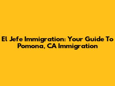 El Jefe Immigration: Your Guide To Pomona, CA Immigration